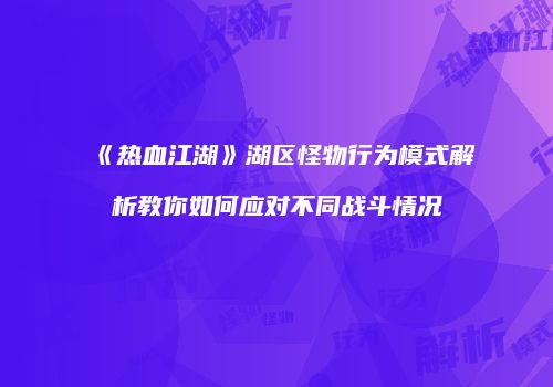 《热血江湖》湖区怪物行为模式解析教你如何应对不同战斗情况