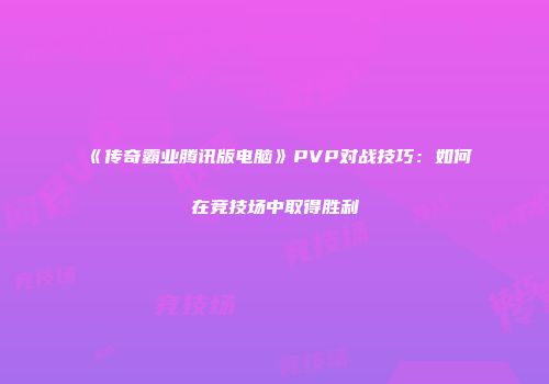 《传奇霸业腾讯版电脑》PVP对战技巧：如何在竞技场中取得胜利