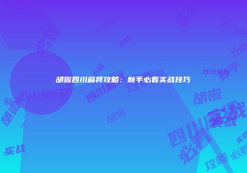 胡啦四川麻将攻略：新手必看实战技巧