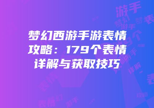 梦幻西游手游表情攻略：179个表情详解与获取技巧