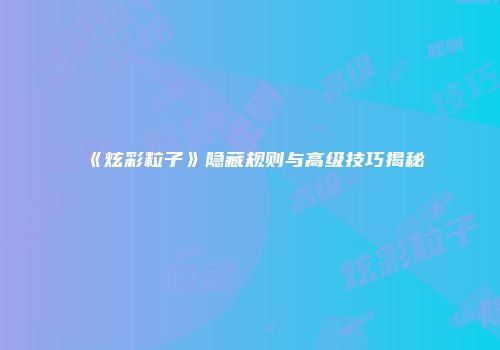 《炫彩粒子》隐藏规则与高级技巧揭秘