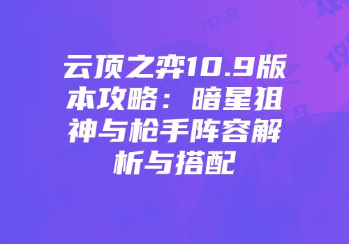 云顶之弈10.9版本攻略：暗星狙神与枪手阵容解析与搭配