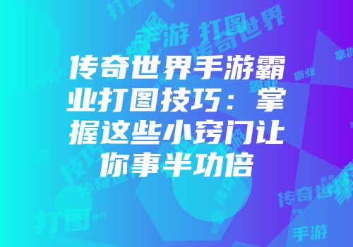 传奇世界手游霸业打图技巧：掌握这些小窍门让你事半功倍