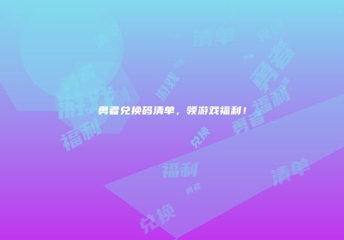 勇者兑换码清单，领游戏福利！