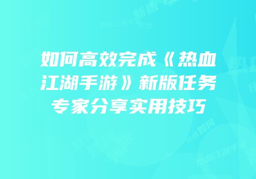 如何高效完成《热血江湖手游》新版任务专家分享实用技巧