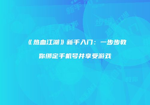《热血江湖》新手入门：一步步教你绑定手机号并享受游戏