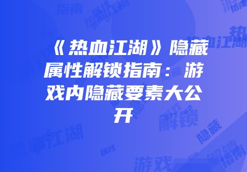 《热血江湖》隐藏属性解锁指南：游戏内隐藏要素大公开