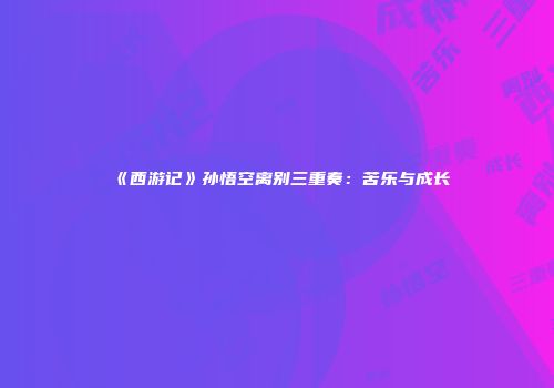 《西游记》孙悟空离别三重奏：苦乐与成长