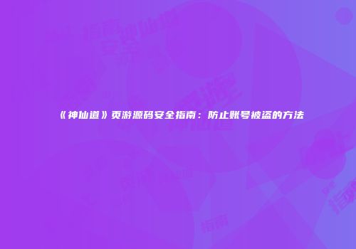 《神仙道》页游源码安全指南：防止账号被盗的方法