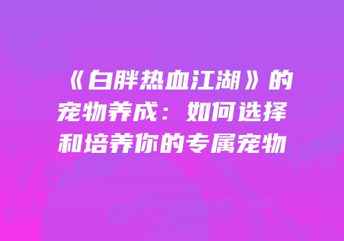 《白胖热血江湖》的宠物养成：如何选择和培养你的专属宠物
