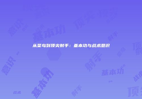 从菜鸟到顶尖射手：基本功与战术意识