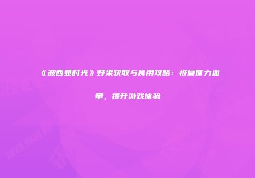 《波西亚时光》野果获取与食用攻略：恢复体力血量，提升游戏体验