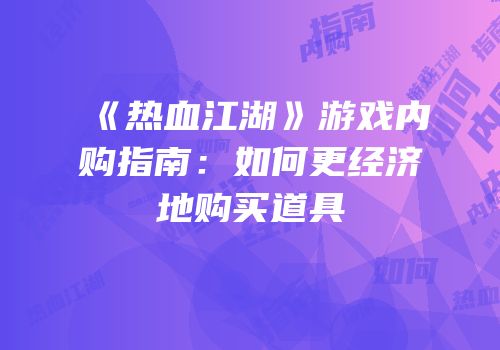 《热血江湖》游戏内购指南：如何更经济地购买道具