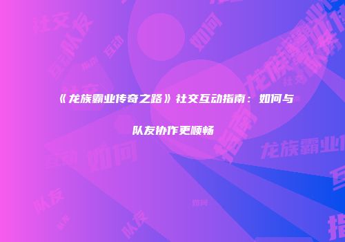 《龙族霸业传奇之路》社交互动指南：如何与队友协作更顺畅