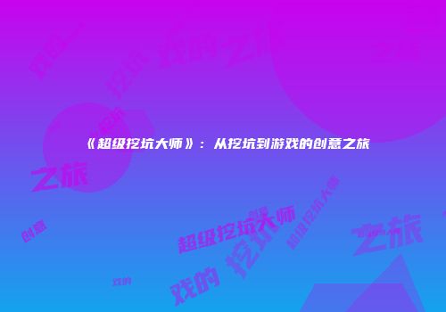 《超级挖坑大师》：从挖坑到游戏的创意之旅