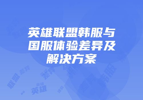 英雄联盟韩服与国服体验差异及解决方案