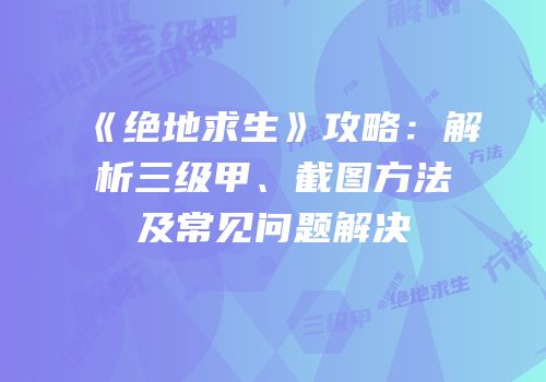 《绝地求生》攻略：解析三级甲、截图方法及常见问题解决
