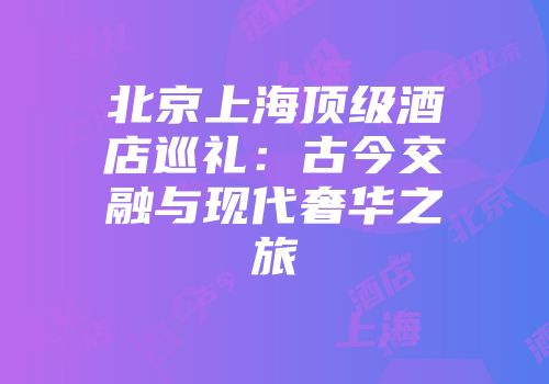 北京上海顶级酒店巡礼：古今交融与现代奢华之旅