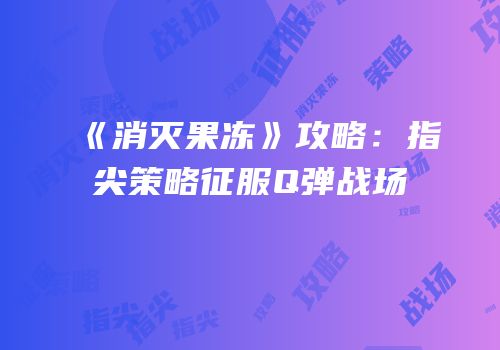 《消灭果冻》攻略：指尖策略征服Q弹战场