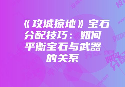 《攻城掠地》宝石分配技巧:如何平衡宝石与武器的关系