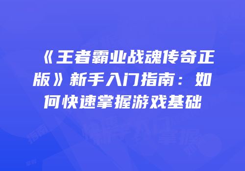 《王者霸业战魂传奇正版》新手入门指南：如何快速掌握游戏基础
