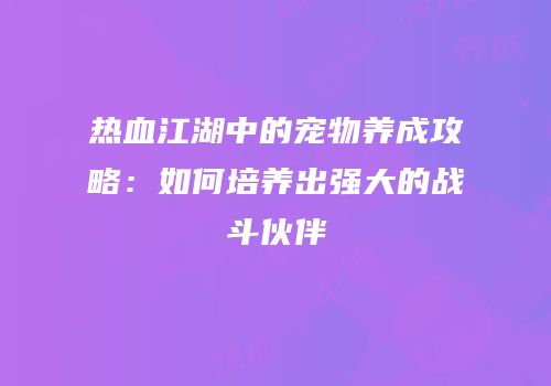 热血江湖中的宠物养成攻略:如何培养出强大的战斗伙伴