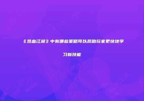 《热血江湖》中有哪些策略可以帮助玩家更快地学习新技能