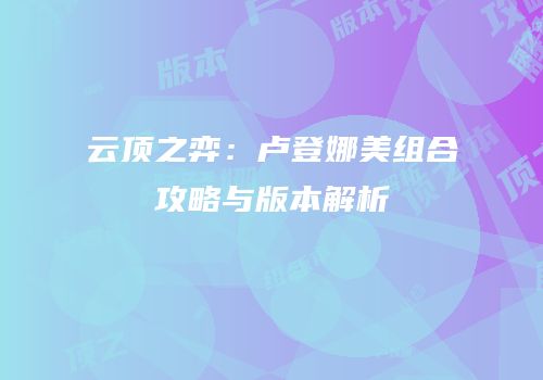 云顶之弈：卢登娜美组合攻略与版本解析