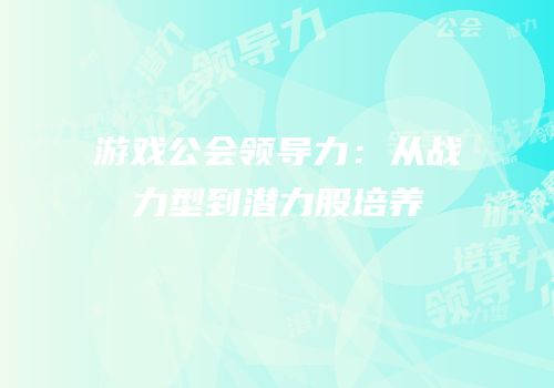 游戏公会领导力：从战力型到潜力股培养