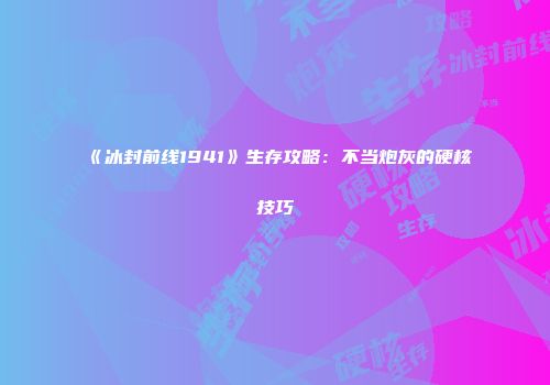 《冰封前线1941》生存攻略：不当炮灰的硬核技巧