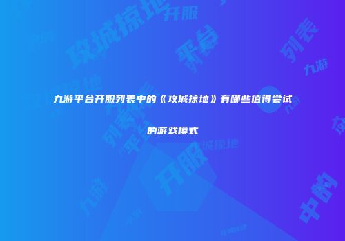 九游平台开服列表中的《攻城掠地》有哪些值得尝试的游戏模式