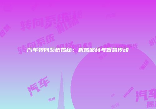 汽车转向系统揭秘：机械密码与智慧传动