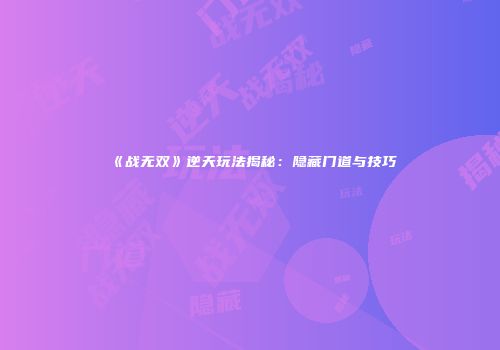 《战无双》逆天玩法揭秘：隐藏门道与技巧