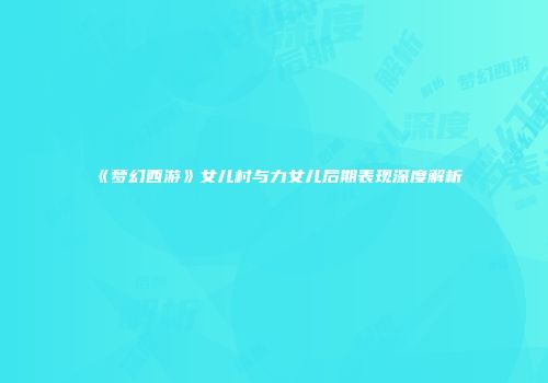 《梦幻西游》女儿村与力女儿后期表现深度解析