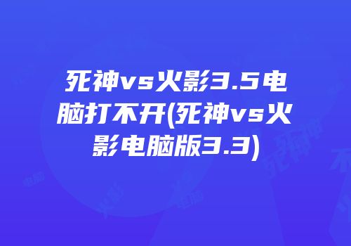 死神vs火影3.5电脑打不开(死神vs火影电脑版3.3)