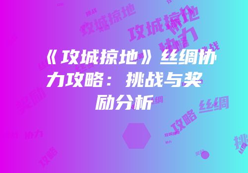 《攻城掠地》丝绸协力攻略：挑战与奖励分析