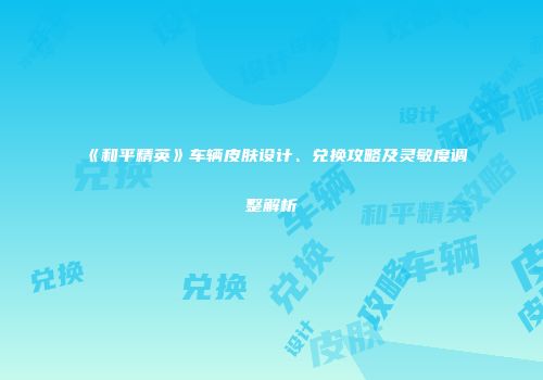 《和平精英》车辆皮肤设计、兑换攻略及灵敏度调整解析
