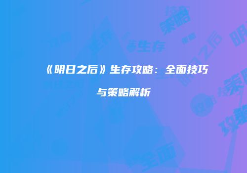 《明日之后》生存攻略：全面技巧与策略解析