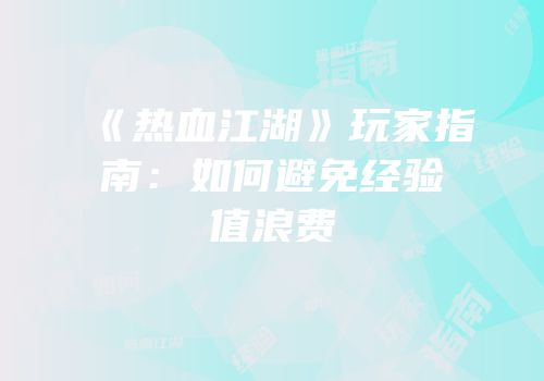 《热血江湖》玩家指南：如何避免经验值浪费