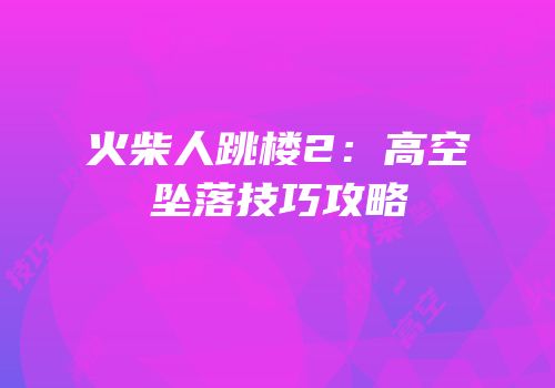 火柴人跳楼2：高空坠落技巧攻略