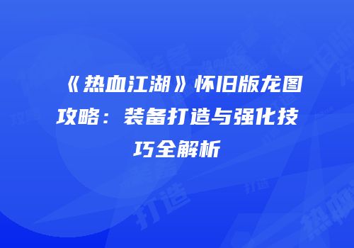 《热血江湖》怀旧版龙图攻略：装备打造与强化技巧全解析