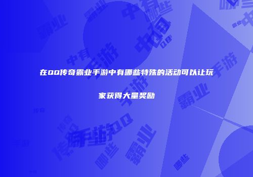 在QQ传奇霸业手游中有哪些特殊的活动可以让玩家获得大量奖励