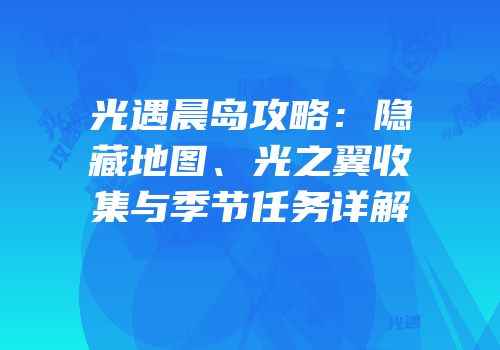 光遇晨岛攻略：隐藏地图、光之翼收集与季节任务详解