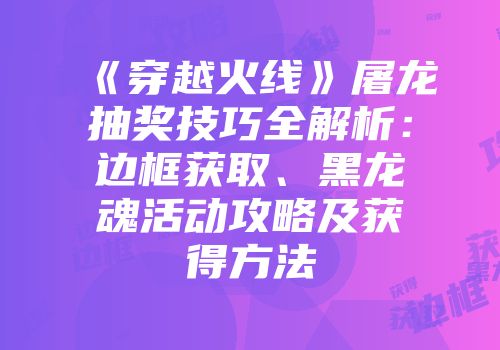 《穿越火线》屠龙抽奖技巧全解析：边框获取、黑龙魂活动攻略及获得方法