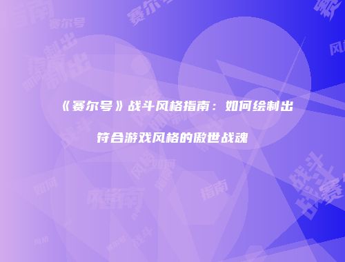 《赛尔号》战斗风格指南：如何绘制出符合游戏风格的傲世战魂