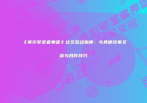 《赛尔号圣者弗雷》社交互动指南：与其他玩家交流与合作技巧