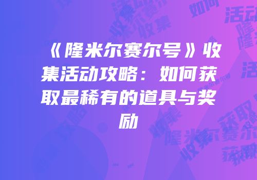 《隆米尔赛尔号》收集活动攻略：如何获取最稀有的道具与奖励