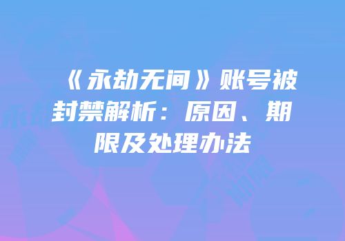 《永劫无间》账号被封禁解析：原因、期限及处理办法