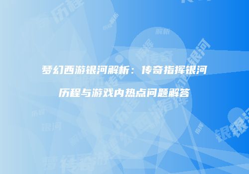 梦幻西游银河解析：传奇指挥银河历程与游戏内热点问题解答