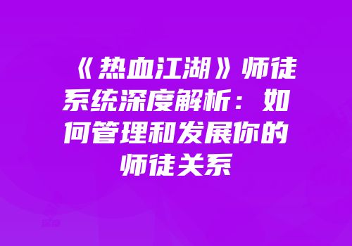 《热血江湖》师徒系统深度解析：如何管理和发展你的师徒关系